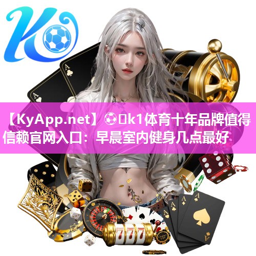 ⚽️k1体育十年品牌值得信赖官网入口:早晨室内健身几点最好