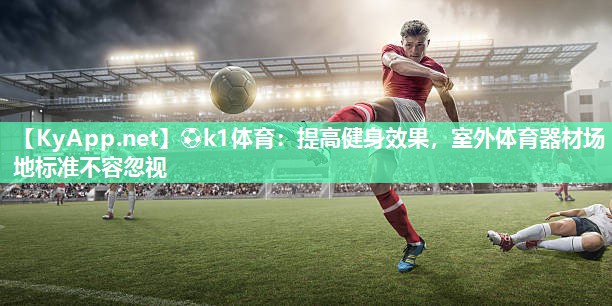 ⚽k1体育:提高健身效果,室外体育器材场地标准不容忽视