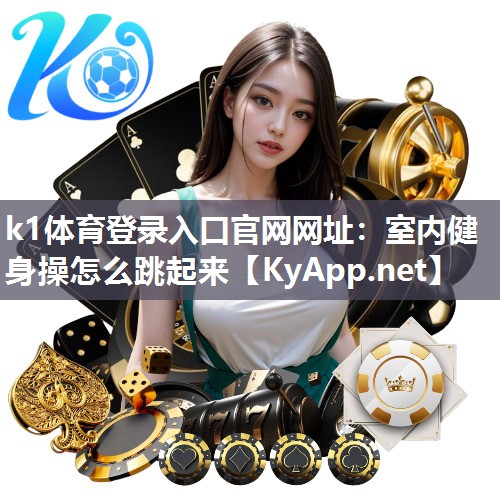 k1体育登录入口官网网址:室内健身操怎么跳起来