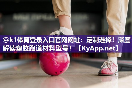 ⚽k1体育登录入口官网网址:定制选择!深度解读塑胶跑道材料型号!