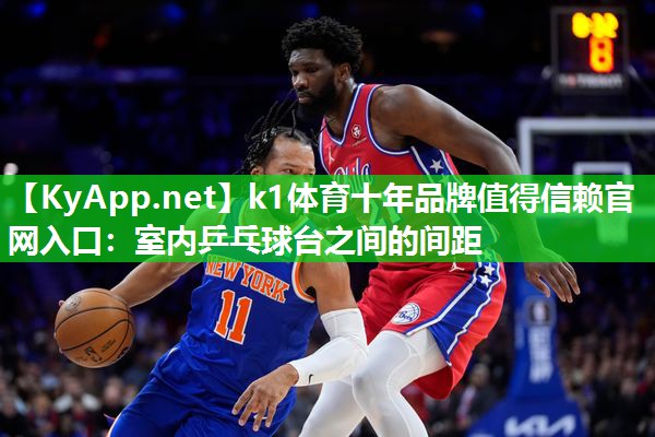 k1体育十年品牌值得信赖官网入口:室内乒乓球台之间的间距