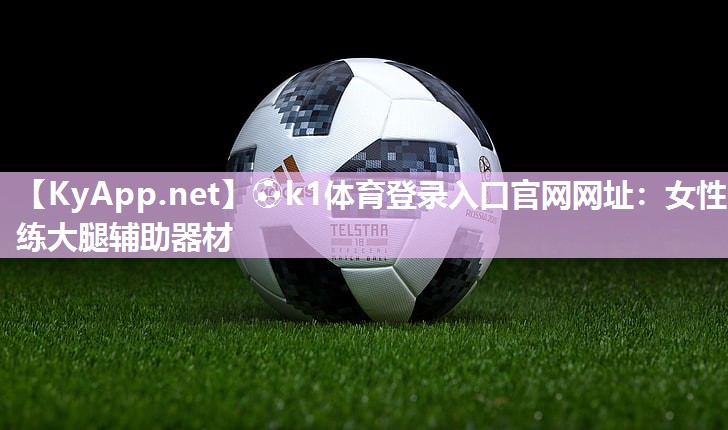 ⚽k1体育登录入口官网网址:女性练大腿辅助器材