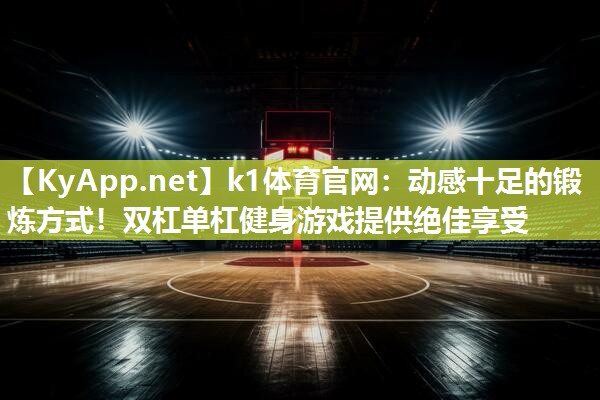 k1体育官网:动感十足的锻炼方式!双杠单杠健身游戏提供绝佳享受