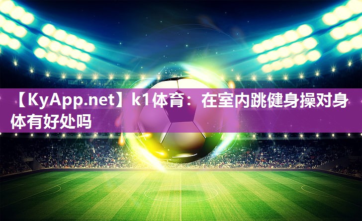 k1体育:在室内跳健身操对身体有好处吗