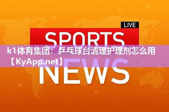 k1体育集团:乒乓球台清理护理剂怎么用