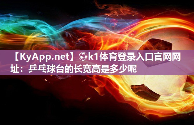 ⚽k1体育登录入口官网网址:乒乓球台的长宽高是多少呢