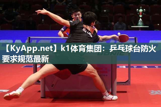 k1体育集团:乒乓球台防火要求规范最新