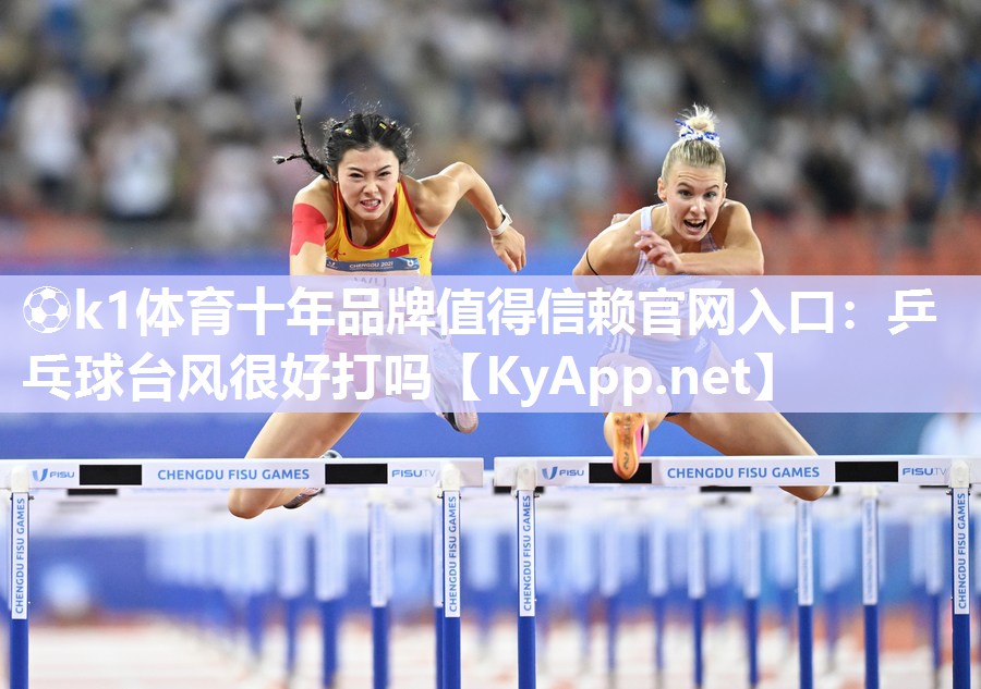 ⚽k1体育十年品牌值得信赖官网入口:乒乓球台风很好打吗