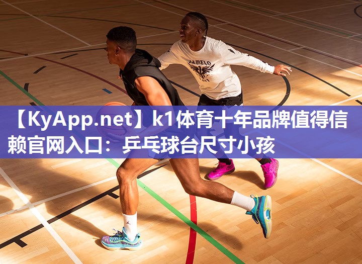 k1体育十年品牌值得信赖官网入口:乒乓球台尺寸小孩