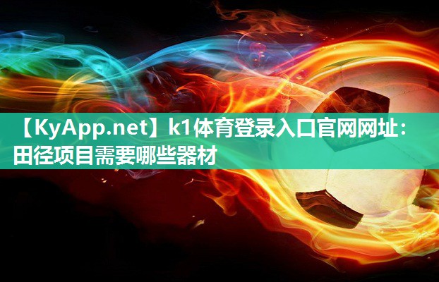 k1体育登录入口官网网址:田径项目需要哪些器材