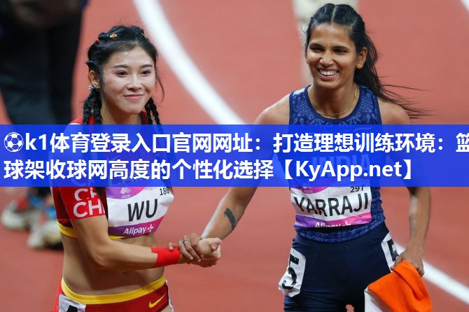 ⚽k1体育登录入口官网网址:打造理想训练环境:篮球架收球网高度的个性化选择