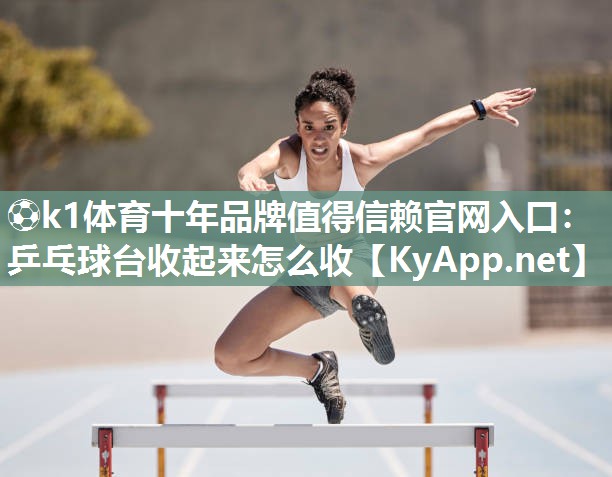 ⚽k1体育十年品牌值得信赖官网入口:乒乓球台收起来怎么收
