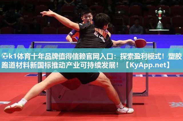⚽k1体育十年品牌值得信赖官网入口:探索盈利模式!塑胶跑道材料新国标推动产业可持续发展!