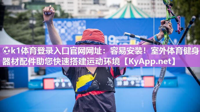 ⚽k1体育登录入口官网网址:容易安装!室外体育健身器材配件助您快速搭建运动环境