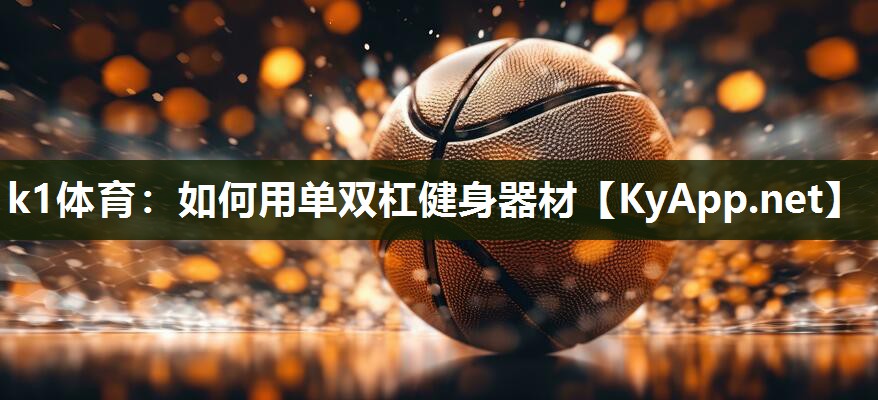 k1体育:如何用单双杠健身器材