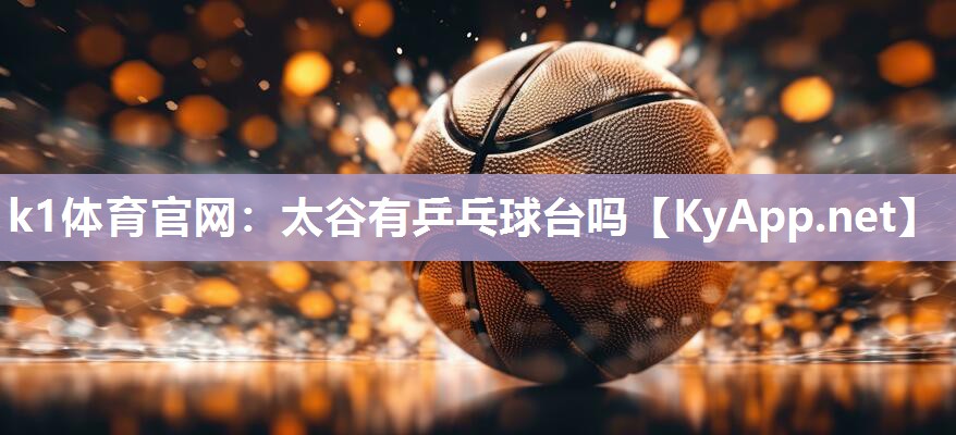 k1体育官网:太谷有乒乓球台吗