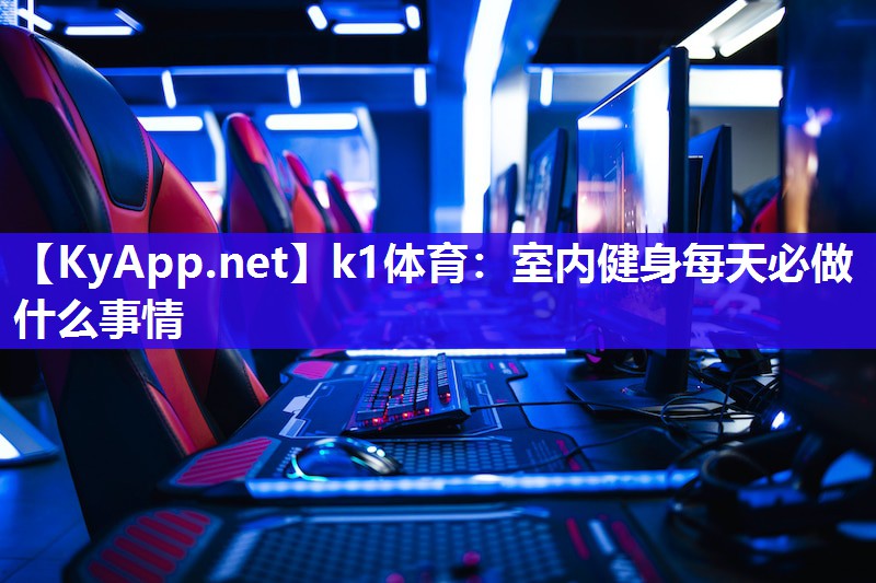 k1体育:室内健身每天必做什么事情