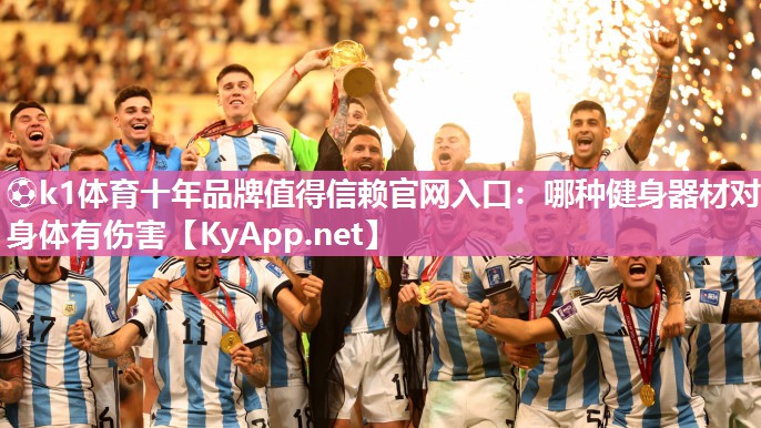 ⚽k1体育十年品牌值得信赖官网入口:哪种健身器材对身体有伤害