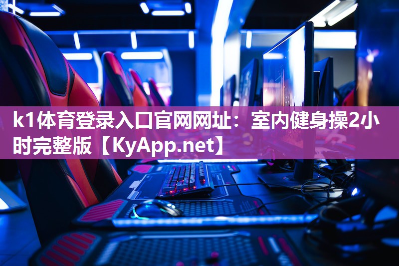 k1体育登录入口官网网址:室内健身操2小时完整版