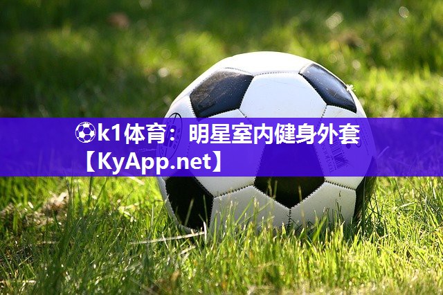 ⚽k1体育:明星室内健身外套