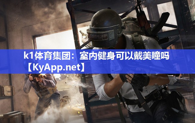 k1体育集团:室内健身可以戴美瞳吗