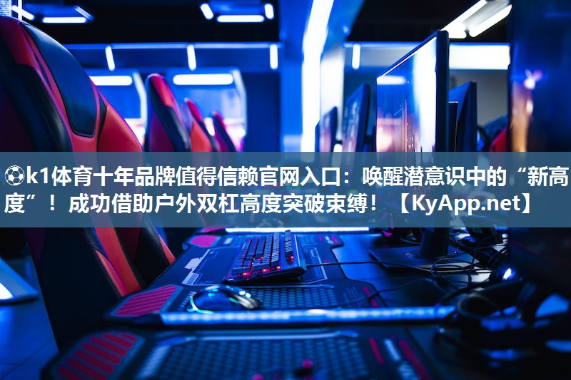 ⚽k1体育十年品牌值得信赖官网入口:唤醒潜意识中的“新高度”!成功借助户外双杠高度突破束缚!