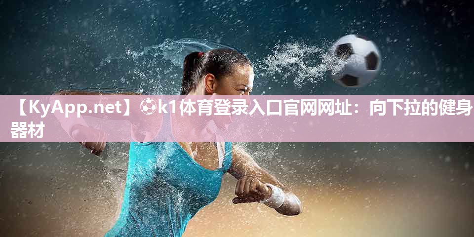 ⚽k1体育登录入口官网网址:向下拉的健身器材