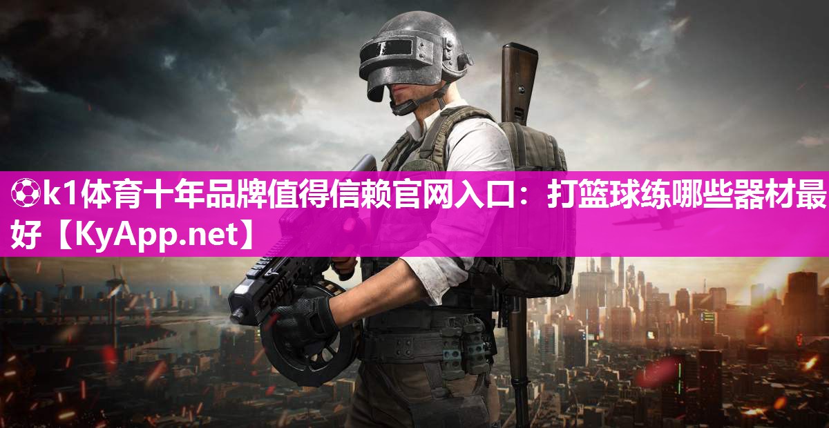 ⚽k1体育十年品牌值得信赖官网入口:打篮球练哪些器材最好