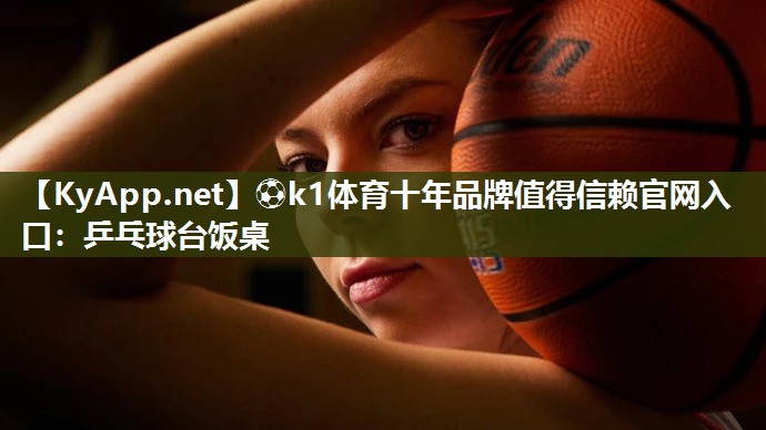 ⚽k1体育十年品牌值得信赖官网入口:乒乓球台饭桌