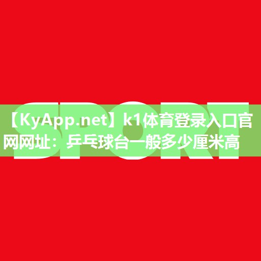 k1体育登录入口官网网址:乒乓球台一般多少厘米高