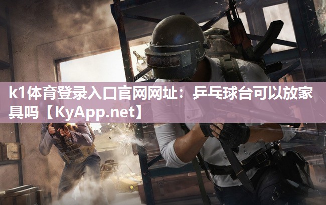 k1体育登录入口官网网址:乒乓球台可以放家具吗