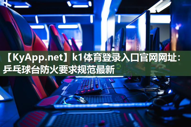 k1体育登录入口官网网址:乒乓球台防火要求规范最新