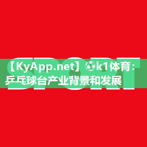 ⚽k1体育:乒乓球台产业背景和发展