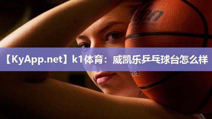 k1体育:威凯乐乒乓球台怎么样