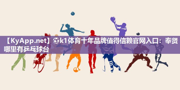 ⚽k1体育十年品牌值得信赖官网入口:奉贤哪里有乒乓球台