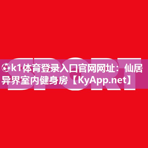⚽k1体育登录入口官网网址:仙居异界室内健身房