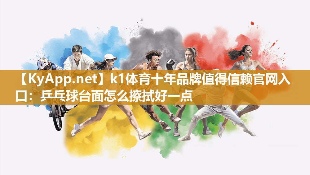 k1体育十年品牌值得信赖官网入口:乒乓球台面怎么擦拭好一点