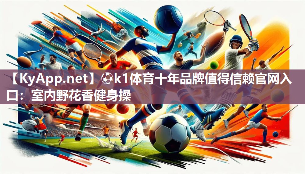 ⚽k1体育十年品牌值得信赖官网入口:室内野花香健身操