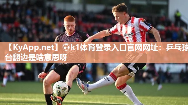 ⚽k1体育登录入口官网网址:乒乓球台翻边是啥意思呀