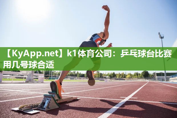 k1体育公司:乒乓球台比赛用几号球合适