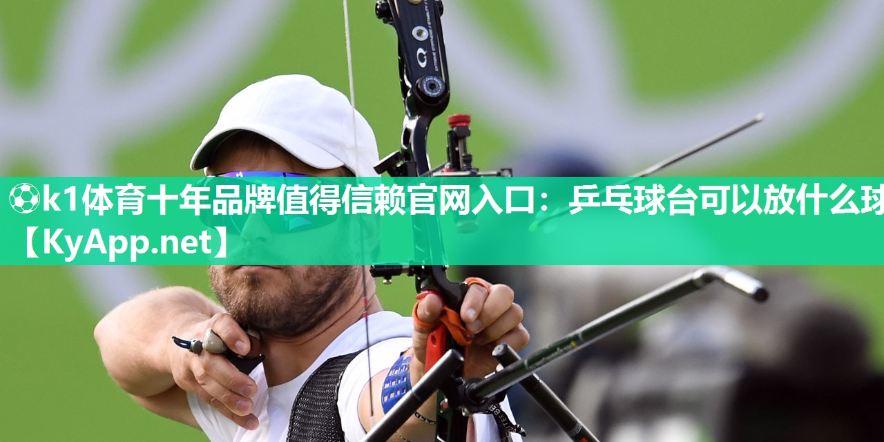 ⚽k1体育十年品牌值得信赖官网入口:乒乓球台可以放什么球