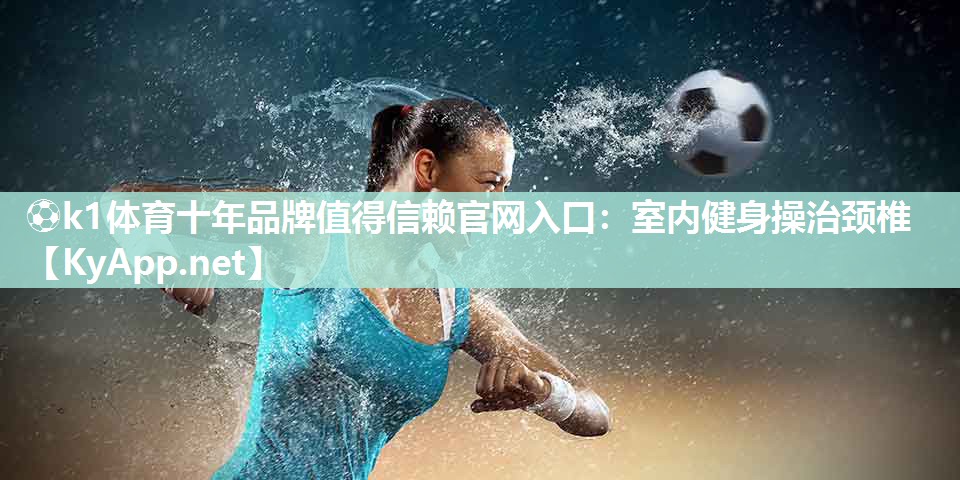 ⚽k1体育十年品牌值得信赖官网入口:室内健身操治颈椎