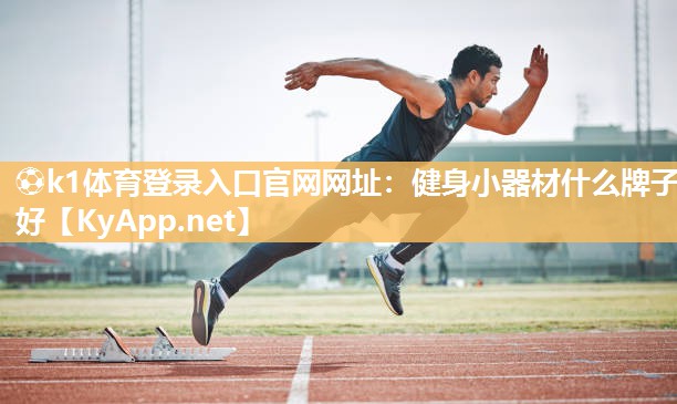 ⚽k1体育登录入口官网网址:健身小器材什么牌子好