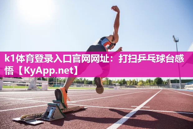 k1体育登录入口官网网址:打扫乒乓球台感悟