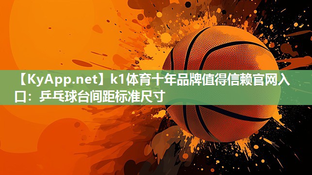 k1体育十年品牌值得信赖官网入口:乒乓球台间距标准尺寸