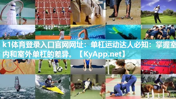 k1体育登录入口官网网址:单杠运动达人必知:掌握室内和室外单杠的差异。
