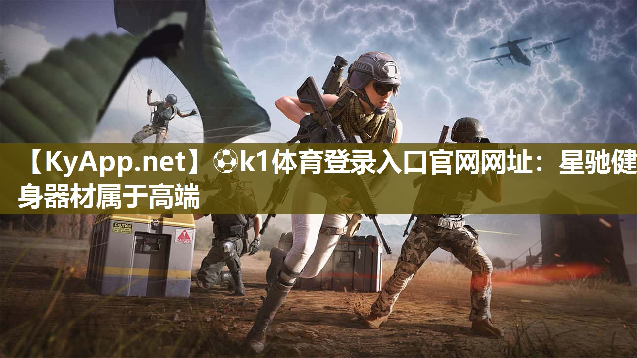 ⚽k1体育登录入口官网网址:星驰健身器材属于高端