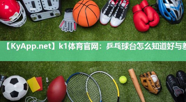 k1体育官网:乒乓球台怎么知道好与差