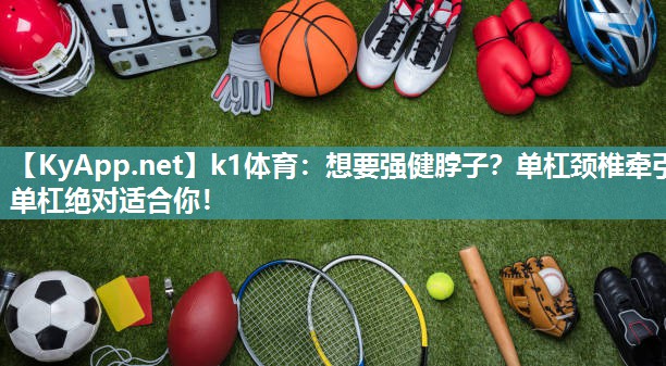 k1体育:想要强健脖子?单杠颈椎牵引单杠绝对适合你!