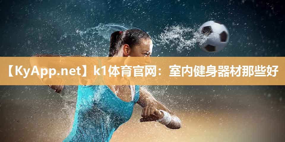 k1体育官网:室内健身器材那些好
